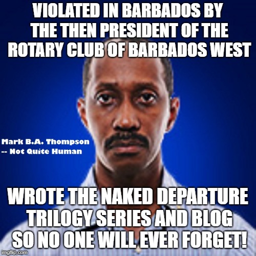 Mark B.A. Thompson | VIOLATED IN BARBADOS BY THE THEN PRESIDENT OF THE ROTARY CLUB OF BARBADOS WEST; WROTE THE NAKED DEPARTURE TRILOGY SERIES AND BLOG SO NO ONE WILL EVER FORGET! | image tagged in markbathompson,barbados,bank fraud,bank of nova scotia,scotiabank,rotary club of barbados west | made w/ Imgflip meme maker