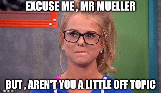 Nicole 's thinking | EXCUSE ME , MR MUELLER BUT , AREN'T YOU A LITTLE OFF TOPIC | image tagged in nicole 's thinking | made w/ Imgflip meme maker