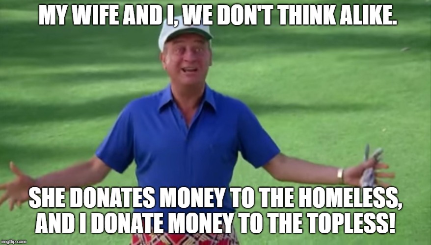 Rodney Dangerfield Caddyshack we're all gonna get laid | MY WIFE AND I, WE DON'T THINK ALIKE. SHE DONATES MONEY TO THE HOMELESS, AND I DONATE MONEY TO THE TOPLESS! | image tagged in rodney dangerfield caddyshack we're all gonna get laid | made w/ Imgflip meme maker