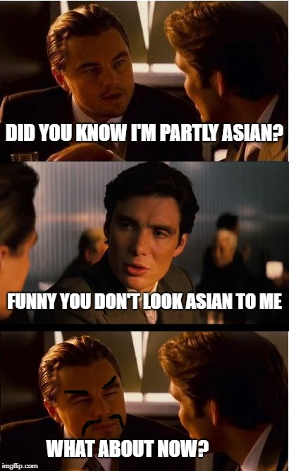 Inception Meme | DID YOU KNOW I'M PARTLY ASIAN? FUNNY YOU DON'T LOOK ASIAN TO ME; WHAT ABOUT NOW? | image tagged in memes,inception | made w/ Imgflip meme maker