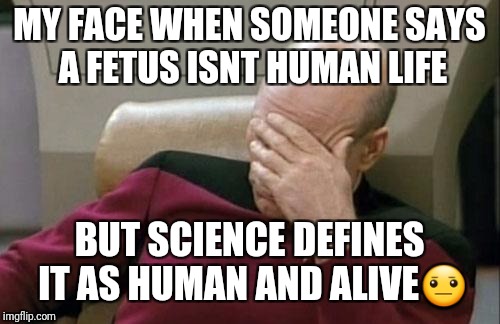 Captain Picard Facepalm Meme | MY FACE WHEN SOMEONE SAYS A FETUS ISNT HUMAN LIFE; BUT SCIENCE DEFINES IT AS HUMAN AND ALIVE😐 | image tagged in memes,captain picard facepalm | made w/ Imgflip meme maker