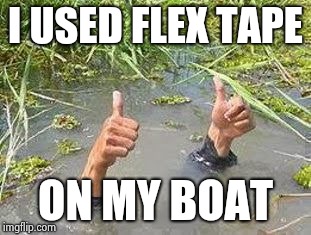 FLOODING THUMBS UP | I USED FLEX TAPE ON MY BOAT | image tagged in flooding thumbs up | made w/ Imgflip meme maker