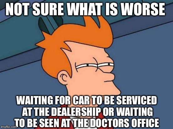 Futurama Fry | NOT SURE WHAT IS WORSE; WAITING FOR CAR TO BE SERVICED AT THE DEALERSHIP OR WAITING TO BE SEEN AT THE DOCTORS OFFICE | image tagged in memes,futurama fry,car,doctor,customer service,wait what | made w/ Imgflip meme maker