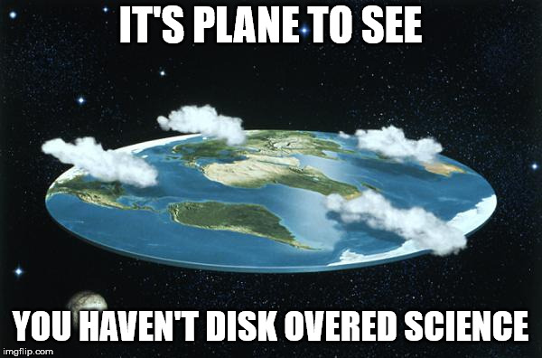 Flat Earth |  IT'S PLANE TO SEE; YOU HAVEN'T DISK OVERED SCIENCE | image tagged in flat earth | made w/ Imgflip meme maker