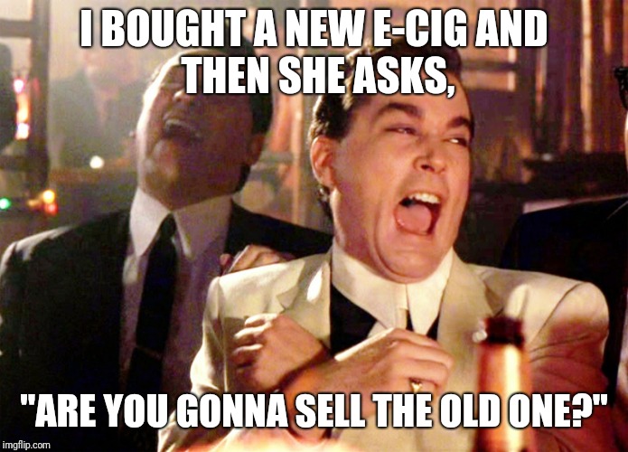 goodfellas laughter | I BOUGHT A NEW E-CIG
AND THEN SHE ASKS, "ARE YOU GONNA SELL
THE OLD ONE?" | image tagged in goodfellas laughter | made w/ Imgflip meme maker