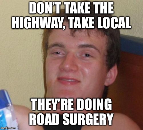 10 Guy Meme | DON’T TAKE THE HIGHWAY, TAKE LOCAL; THEY’RE DOING ROAD SURGERY | image tagged in memes,10 guy,AdviceAnimals | made w/ Imgflip meme maker