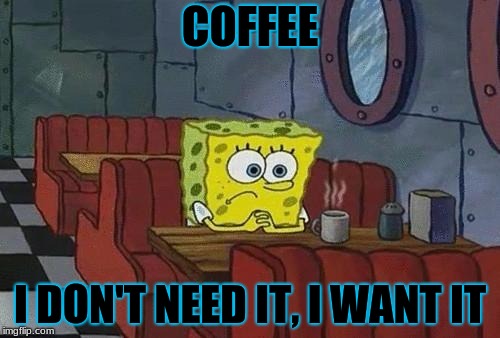 Spongebob Coffee | COFFEE; I DON'T NEED IT, I WANT IT | image tagged in spongebob coffee | made w/ Imgflip meme maker