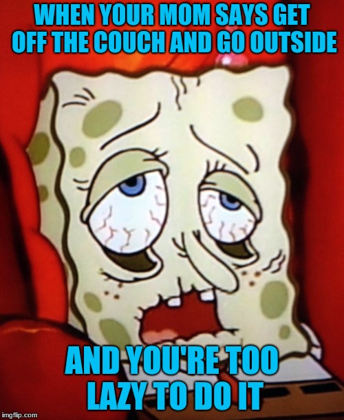 Sponge-bob.sick | WHEN YOUR MOM SAYS GET OFF THE COUCH AND GO OUTSIDE; AND YOU'RE TOO LAZY TO DO IT | image tagged in sponge-bobsick | made w/ Imgflip meme maker