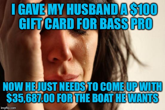 Isn’t it the thought that counts? | I GAVE MY HUSBAND A $100 GIFT CARD FOR BASS PRO; NOW HE JUST NEEDS TO COME UP WITH $35,687.00 FOR THE BOAT HE WANTS | image tagged in memes,first world problems,boats | made w/ Imgflip meme maker