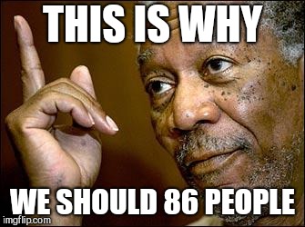 This Morgan Freeman | THIS IS WHY; WE SHOULD 86 PEOPLE | image tagged in this morgan freeman | made w/ Imgflip meme maker