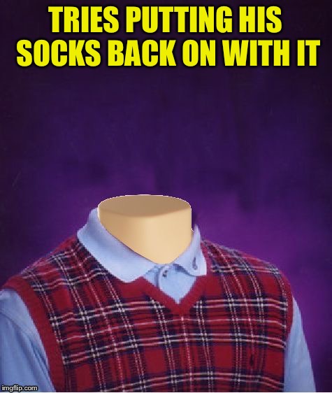 Bad Luck Brian Headless | TRIES PUTTING HIS SOCKS BACK ON WITH IT | image tagged in bad luck brian headless | made w/ Imgflip meme maker