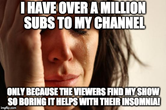First World Problems Meme | I HAVE OVER A MILLION SUBS TO MY CHANNEL; ONLY BECAUSE THE VIEWERS FIND MY SHOW SO BORING IT HELPS WITH THEIR INSOMNIA! | image tagged in memes,first world problems | made w/ Imgflip meme maker
