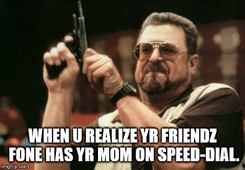 Am I The Only One Around Here Meme | WHEN U REALIZE YR FRIENDZ FONE HAS YR MOM ON SPEED-DIAL. | image tagged in memes,am i the only one around here | made w/ Imgflip meme maker