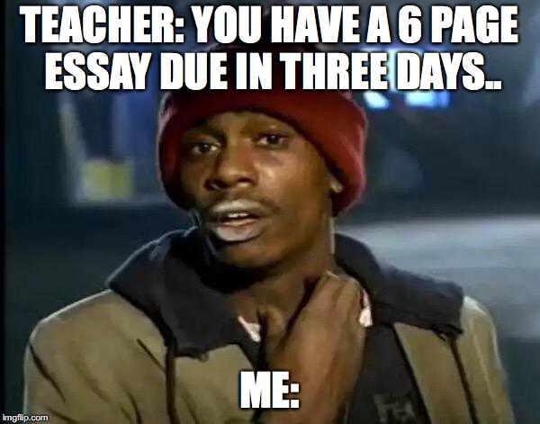 Y'all Got Any More Of That | TEACHER: YOU HAVE A 6 PAGE ESSAY DUE IN THREE DAYS.. ME: | image tagged in memes,y'all got any more of that | made w/ Imgflip meme maker