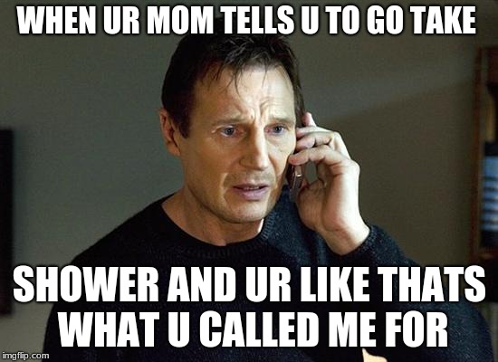 Liam Neeson Taken 2 Meme | WHEN UR MOM TELLS U TO GO TAKE; SHOWER AND UR LIKE THATS WHAT U CALLED ME FOR | image tagged in memes,liam neeson taken 2 | made w/ Imgflip meme maker