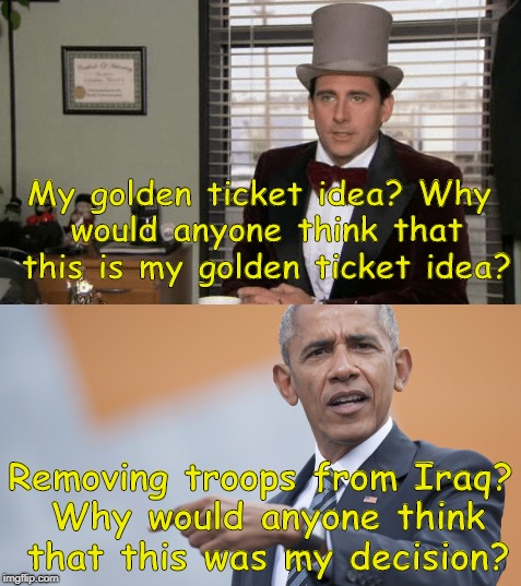 Obama's Golden Ticket Idea | My golden ticket idea? Why would anyone think that this is my golden ticket idea? Removing troops from Iraq? Why would anyone think that this was my decision? | image tagged in obama,potus,president,theoffice,iraq,michael scott | made w/ Imgflip meme maker