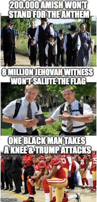Hypocrites Are Racists | 200,000 AMISH WON'T STAND FOR THE ANTHEM; 8 MILLION JEHOVAH WITNESS WON'T SALUTE THE FLAG; ONE BLACK MAN TAKES A KNEE & TRUMP ATTACKS | image tagged in donald trump,colin kaepernick,take a knee | made w/ Imgflip meme maker