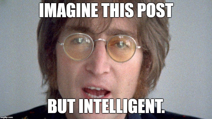 Imagine but intelligent | IMAGINE THIS POST; BUT INTELLIGENT. | image tagged in intelligent | made w/ Imgflip meme maker