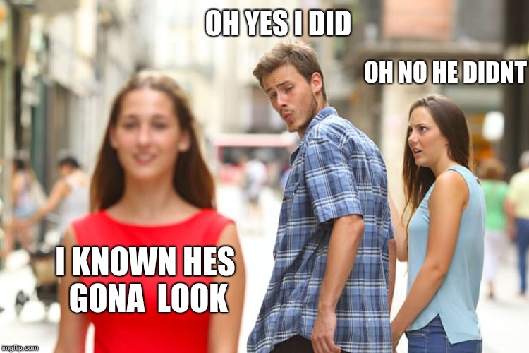 Distracted Boyfriend Meme | OH YES I DID; OH NO HE DIDNT; I KNOWN HES GONA  LOOK | image tagged in memes,distracted boyfriend | made w/ Imgflip meme maker