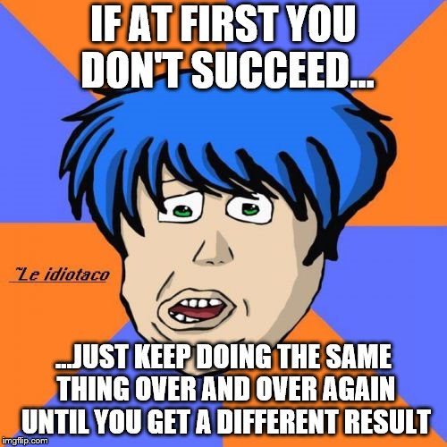 You don't succeed |  IF AT FIRST YOU DON'T SUCCEED... ...JUST KEEP DOING THE SAME THING OVER AND OVER AGAIN UNTIL YOU GET A DIFFERENT RESULT | image tagged in memes,idiotaco,success,insanity | made w/ Imgflip meme maker