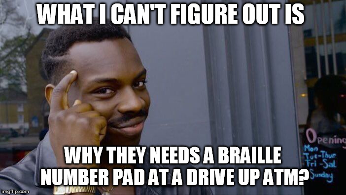 Roll Safe Think About It | WHAT I CAN'T FIGURE OUT IS; WHY THEY NEEDS A BRAILLE NUMBER PAD AT A DRIVE UP ATM? | image tagged in memes,roll safe think about it | made w/ Imgflip meme maker