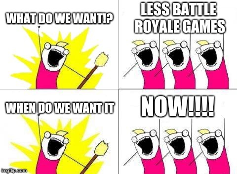 What Do We Want | WHAT DO WE WANT!? LESS BATTLE ROYALE GAMES; NOW!!!! WHEN DO WE WANT IT | image tagged in memes,what do we want | made w/ Imgflip meme maker