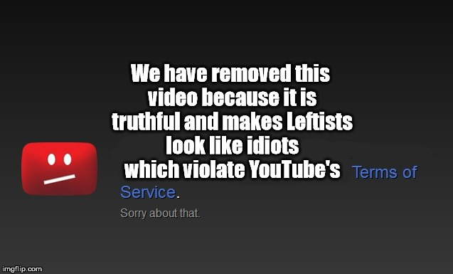 Censorship is coming. | We have removed this video because it is truthful and makes Leftists look like idiots which violate YouTube's | image tagged in meme,youtube | made w/ Imgflip meme maker