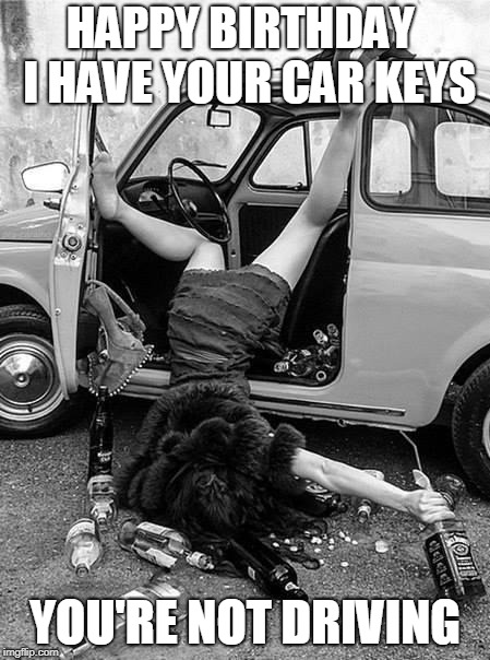 I has you car keys | HAPPY BIRTHDAY
 I HAVE YOUR CAR KEYS; YOU'RE NOT DRIVING | image tagged in happy,birthday,booze,oh lala | made w/ Imgflip meme maker