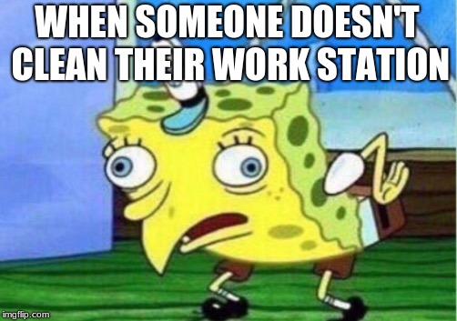Mocking Spongebob | WHEN SOMEONE DOESN'T CLEAN THEIR WORK STATION | image tagged in memes,mocking spongebob | made w/ Imgflip meme maker