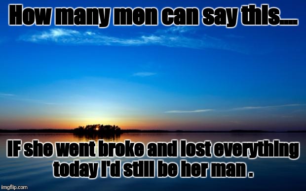 Inspirational Quote | How many men can say this.... IF she went broke and lost everything today I'd still be her man . | image tagged in inspirational quote | made w/ Imgflip meme maker