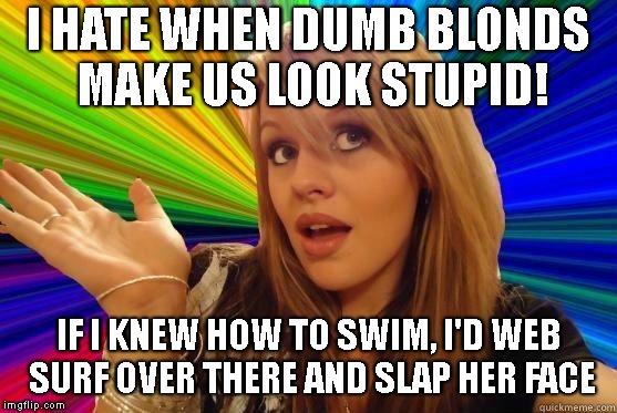 Dumb Blonde Meme | I HATE WHEN DUMB BLONDS MAKE US LOOK STUPID! IF I KNEW HOW TO SWIM, I'D WEB SURF OVER THERE AND SLAP HER FACE | image tagged in blonde bitch meme | made w/ Imgflip meme maker