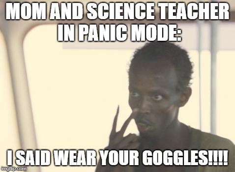 I'm The Captain Now | MOM AND SCIENCE TEACHER IN PANIC MODE:; I SAID WEAR YOUR GOGGLES!!!! | image tagged in memes,i'm the captain now | made w/ Imgflip meme maker