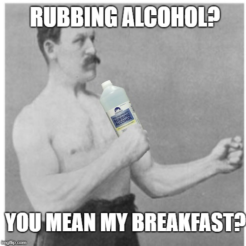 Manly Man | RUBBING ALCOHOL? YOU MEAN MY BREAKFAST? | image tagged in funny memes,overly manly man,alcoholic | made w/ Imgflip meme maker