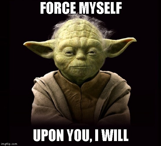 FORCE MYSELF UPON YOU, I WILL | made w/ Imgflip meme maker