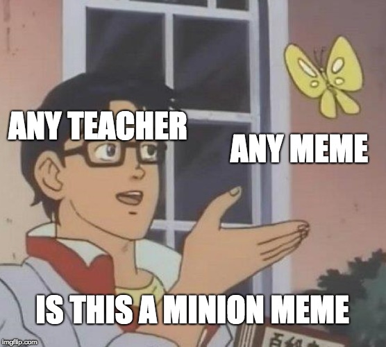 Is This A Pigeon | ANY TEACHER; ANY MEME; IS THIS A MINION MEME | image tagged in memes,is this a pigeon | made w/ Imgflip meme maker