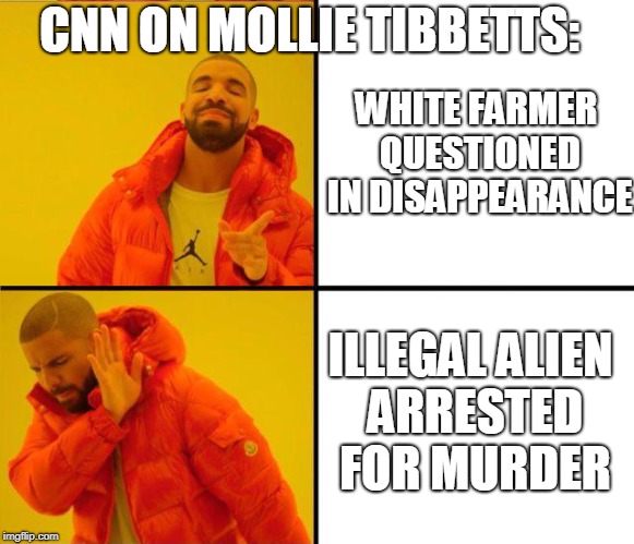 drake yes no reverse | CNN ON MOLLIE TIBBETTS:; WHITE FARMER QUESTIONED IN DISAPPEARANCE; ILLEGAL ALIEN ARRESTED FOR MURDER | image tagged in drake yes no reverse | made w/ Imgflip meme maker