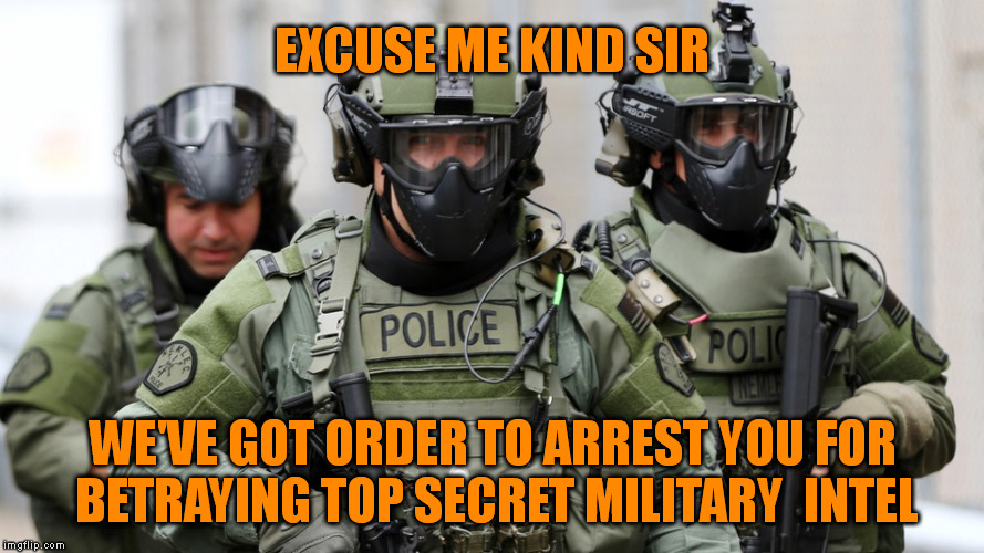 Military police | EXCUSE ME KIND SIR WE'VE GOT ORDER TO ARREST YOU FOR BETRAYING TOP SECRET MILITARY  INTEL | image tagged in military police | made w/ Imgflip meme maker