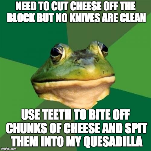 Foul Bachelor Frog | NEED TO CUT CHEESE OFF THE BLOCK BUT NO KNIVES ARE CLEAN; USE TEETH TO BITE OFF CHUNKS OF CHEESE AND SPIT THEM INTO MY QUESADILLA | image tagged in memes,foul bachelor frog,AdviceAnimals | made w/ Imgflip meme maker