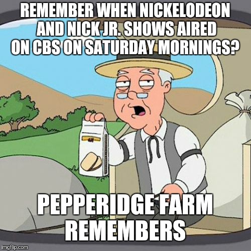 Now, I know what you're thinking, "They also aired Disney Channel shows on ABC every Saturday morning." | REMEMBER WHEN NICKELODEON AND NICK JR. SHOWS AIRED ON CBS ON SATURDAY MORNINGS? PEPPERIDGE FARM REMEMBERS | image tagged in memes,pepperidge farm remembers,throwback thursday,nickelodeon,nick jr,cbs | made w/ Imgflip meme maker