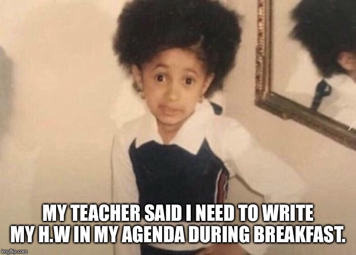 Belcalis | MY TEACHER SAID I NEED TO WRITE MY H.W IN MY AGENDA DURING BREAKFAST. | image tagged in belcalis | made w/ Imgflip meme maker