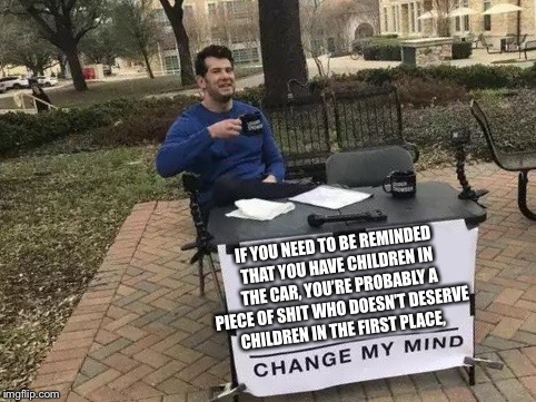 Change My Mind | IF YOU NEED TO BE REMINDED THAT YOU HAVE CHILDREN IN THE CAR, YOU’RE PROBABLY A PIECE OF SHIT WHO DOESN’T DESERVE CHILDREN IN THE FIRST PLACE, | image tagged in change my mind | made w/ Imgflip meme maker