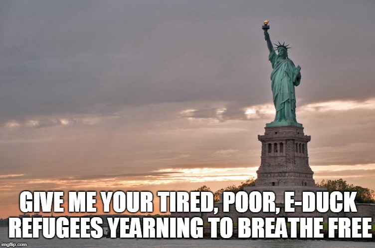 GIVE ME YOUR TIRED, POOR, E-DUCK REFUGEES YEARNING TO BREATHE FREE | made w/ Imgflip meme maker