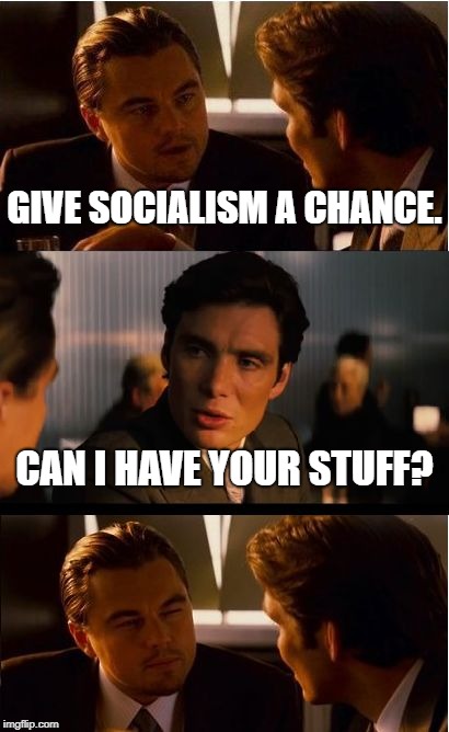 Inception | GIVE SOCIALISM A CHANCE. CAN I HAVE YOUR STUFF? | image tagged in memes,inception | made w/ Imgflip meme maker