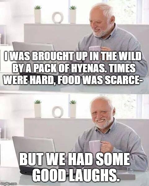 Hide the Pain Harold | I WAS BROUGHT UP IN THE WILD BY A PACK OF HYENAS. TIMES WERE HARD, FOOD WAS SCARCE-; BUT WE HAD SOME GOOD LAUGHS. | image tagged in memes,hide the pain harold | made w/ Imgflip meme maker