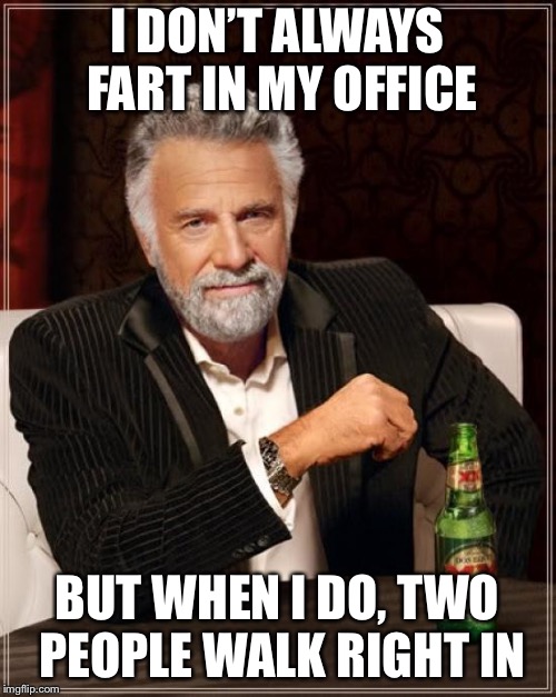 The Most Interesting Man In The World | I DON’T ALWAYS FART IN MY OFFICE; BUT WHEN I DO, TWO PEOPLE WALK RIGHT IN | image tagged in memes,the most interesting man in the world | made w/ Imgflip meme maker