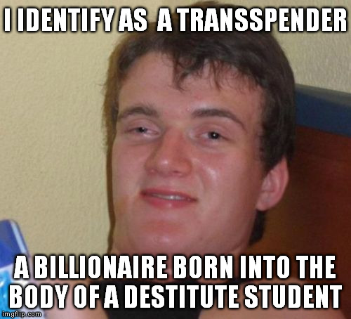 10 Guy's Coming Out | I IDENTIFY AS  A TRANSSPENDER; A BILLIONAIRE BORN INTO THE BODY OF A DESTITUTE STUDENT | image tagged in memes,10 guy,transgender,funny,billionaire | made w/ Imgflip meme maker