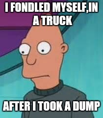 Ignus  | I FONDLED MYSELF,IN A TRUCK AFTER I TOOK A DUMP | image tagged in ignus | made w/ Imgflip meme maker