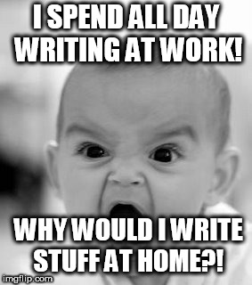 Angry Baby Meme | I SPEND ALL DAY WRITING AT WORK! WHY WOULD I WRITE STUFF AT HOME?! | image tagged in memes,angry baby | made w/ Imgflip meme maker