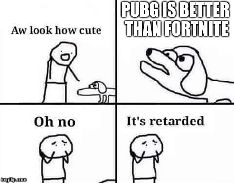 Oh no it's retarded | PUBG IS BETTER THAN FORTNITE | image tagged in oh no it's retarded | made w/ Imgflip meme maker