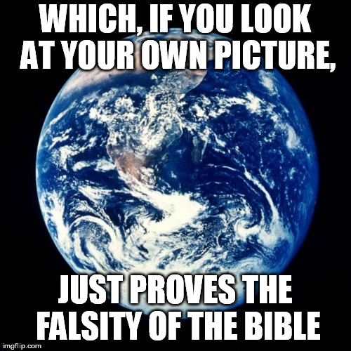 Earth | WHICH, IF YOU LOOK AT YOUR OWN PICTURE, JUST PROVES THE FALSITY OF THE BIBLE | image tagged in earth | made w/ Imgflip meme maker